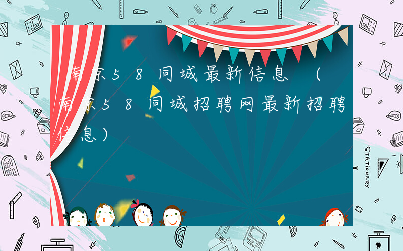 南京58同城最新信息 (南京58同城招聘网最新招聘信息)
